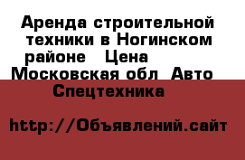 Аренда строительной техники в Ногинском районе › Цена ­ 1 500 - Московская обл. Авто » Спецтехника   